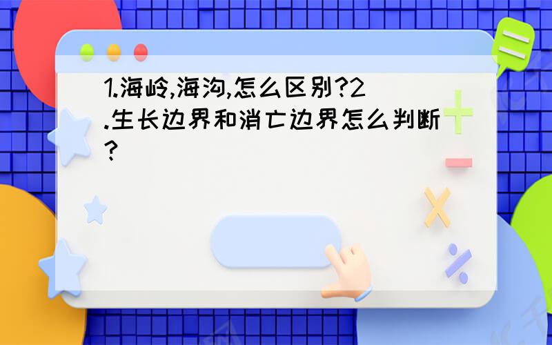 1.海岭,海沟,怎么区别?2.生长边界和消亡边界怎么判断?