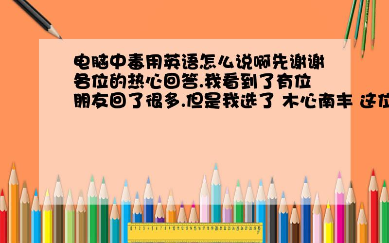 电脑中毒用英语怎么说啊先谢谢各位的热心回答.我看到了有位朋友回了很多.但是我选了 木心南丰 这位朋友的.是因为我更欣赏这么简洁的回答.还有位朋友的回答据说是老师提供的.但是由于