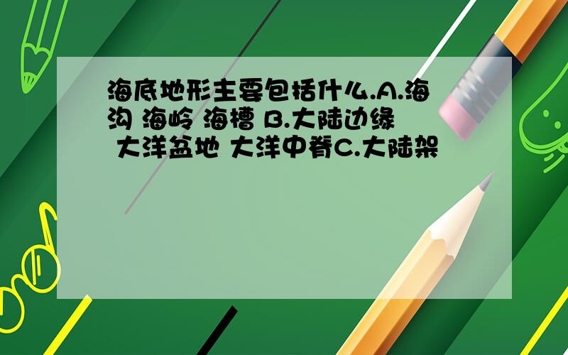 海底地形主要包括什么.A.海沟 海岭 海槽 B.大陆边缘 大洋盆地 大洋中脊C.大陆架