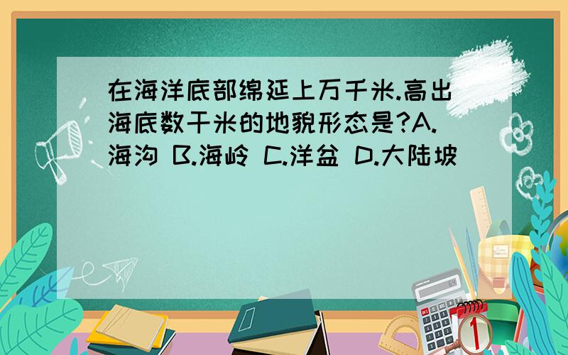 在海洋底部绵延上万千米.高出海底数干米的地貌形态是?A.海沟 B.海岭 C.洋盆 D.大陆坡