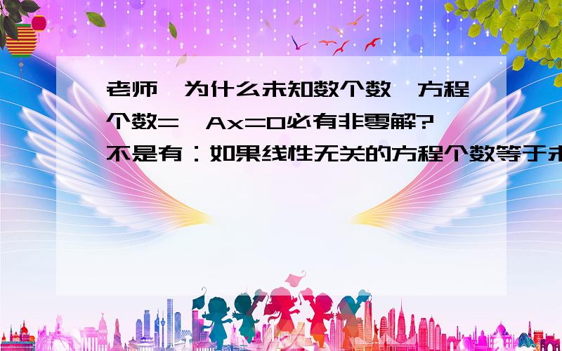 老师,为什么未知数个数>方程个数=>Ax=0必有非零解?不是有：如果线性无关的方程个数等于未知数个数,才可以解除这个方程吗?那么如果线性无关的方程个数