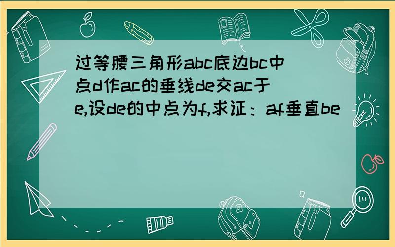 过等腰三角形abc底边bc中点d作ac的垂线de交ac于e,设de的中点为f,求证：af垂直be