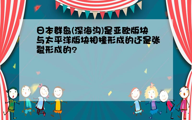 日本群岛(深海沟)是亚欧版块与太平洋版块相撞形成的还是张裂形成的?