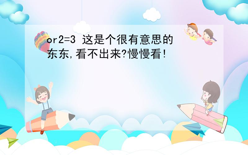 or2=3 这是个很有意思的东东,看不出来?慢慢看!