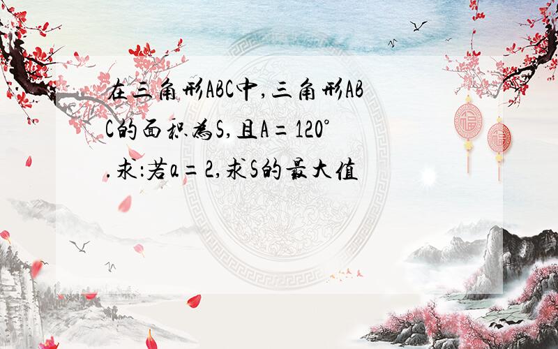 在三角形ABC中,三角形ABC的面积为S,且A=120°.求：若a=2,求S的最大值