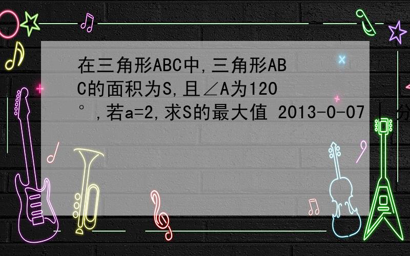 在三角形ABC中,三角形ABC的面积为S,且∠A为120°,若a=2,求S的最大值 2013-0-07 | 分享 学霸帮你立即下载 a²=b² c²-2bccosA=b²