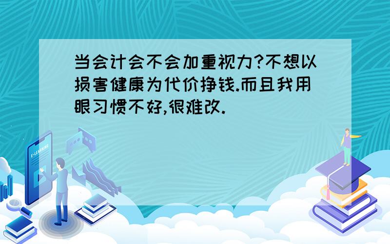 当会计会不会加重视力?不想以损害健康为代价挣钱.而且我用眼习惯不好,很难改.