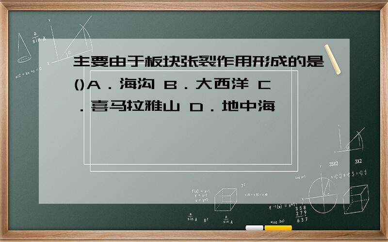 主要由于板块张裂作用形成的是()A．海沟 B．大西洋 C．喜马拉雅山 D．地中海