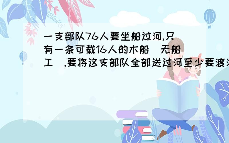 一支部队76人要坐船过河,只有一条可载16人的木船(无船工),要将这支部队全部送过河至少要渡河几次?