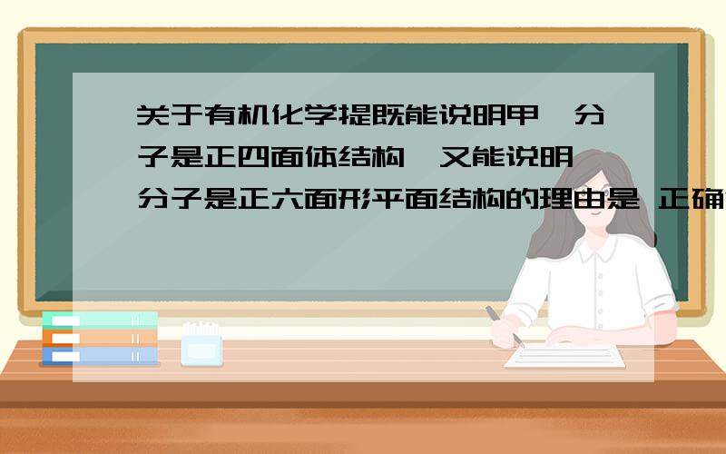 关于有机化学提既能说明甲烷分子是正四面体结构,又能说明苯分子是正六面形平面结构的理由是 正确答案是其二溴代物不存在同分异构体我选的是其一溴代物无同分异构 苯的二溴代物不是