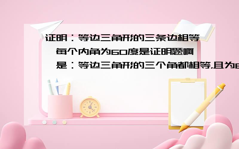 证明：等边三角形的三条边相等,每个内角为60度是证明题啊,是：等边三角形的三个角都相等，且为60°