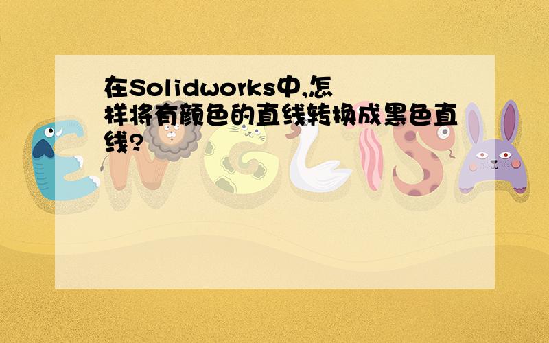 在Solidworks中,怎样将有颜色的直线转换成黑色直线?