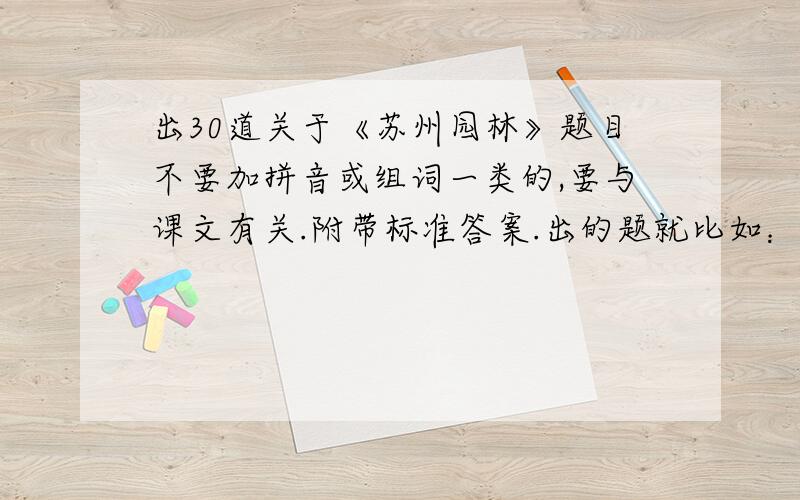 出30道关于《苏州园林》题目不要加拼音或组词一类的,要与课文有关.附带标准答案.出的题就比如：”标本”在这里代表什么等等机智的小伙伴们,开动脑筋吧!周六上午前回答的赏50大洋呦