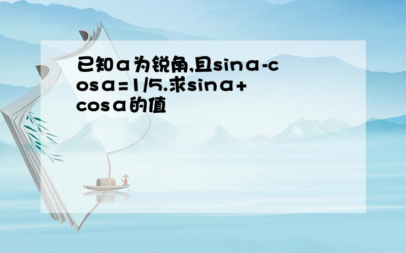 已知α为锐角,且sinα-cosα=1/5.求sinα+cosα的值