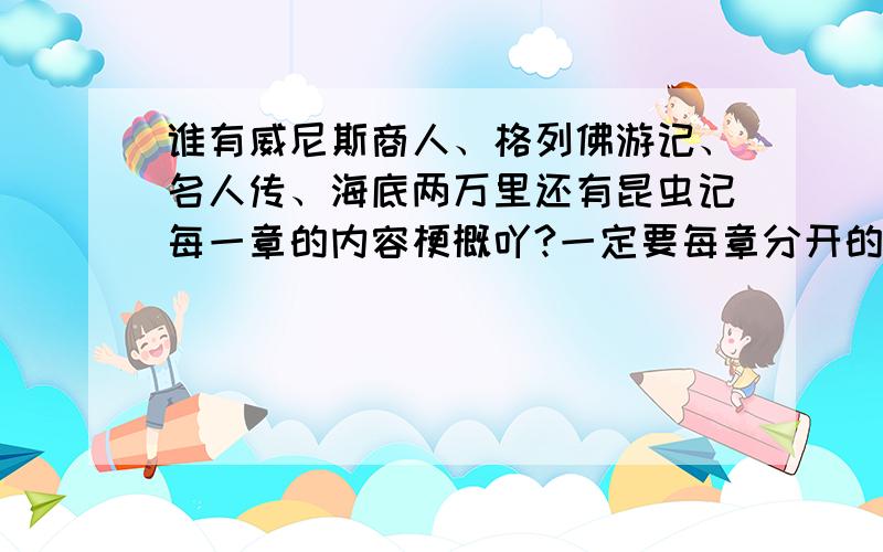 谁有威尼斯商人、格列佛游记、名人传、海底两万里还有昆虫记每一章的内容梗概吖?一定要每章分开的哦!