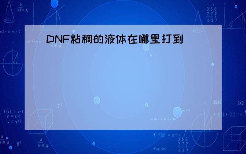 DNF粘稠的液体在哪里打到