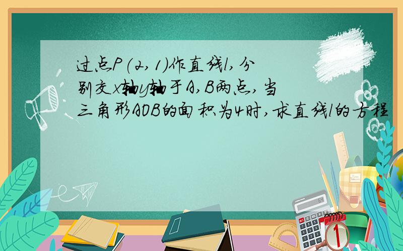 过点P(2,1)作直线l,分别交x轴y轴于A,B两点,当三角形AOB的面积为4时,求直线l的方程