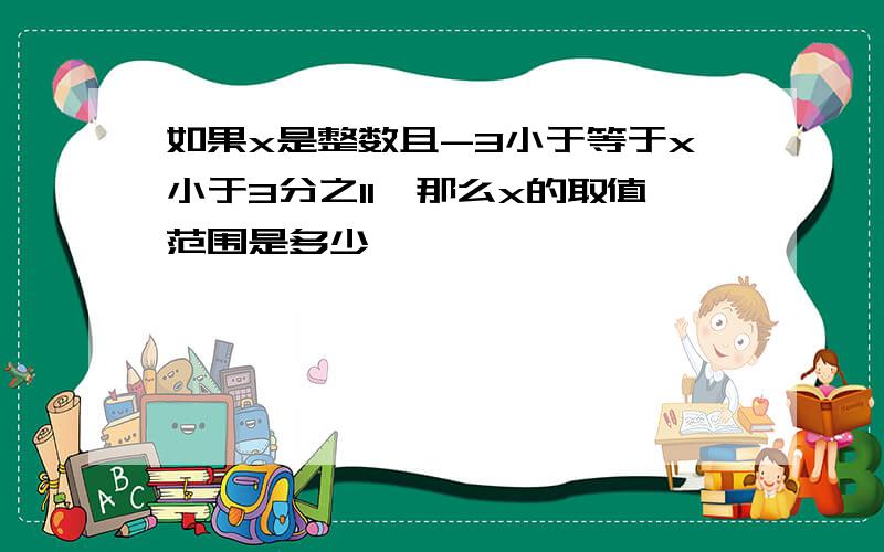 如果x是整数且-3小于等于x小于3分之11,那么x的取值范围是多少