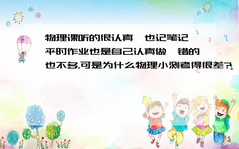 物理课听的很认真,也记笔记,平时作业也是自己认真做,错的也不多.可是为什么物理小测考得很差?