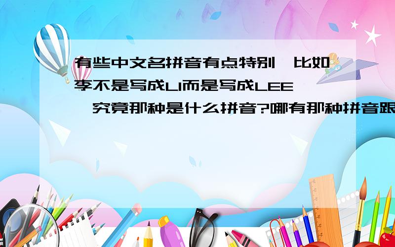 有些中文名拼音有点特别,比如李不是写成LI而是写成LEE,究竟那种是什么拼音?哪有那种拼音跟国语拼音的对照表