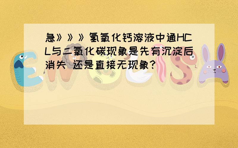 急》》》氢氧化钙溶液中通HCL与二氧化碳现象是先有沉淀后消失 还是直接无现象?