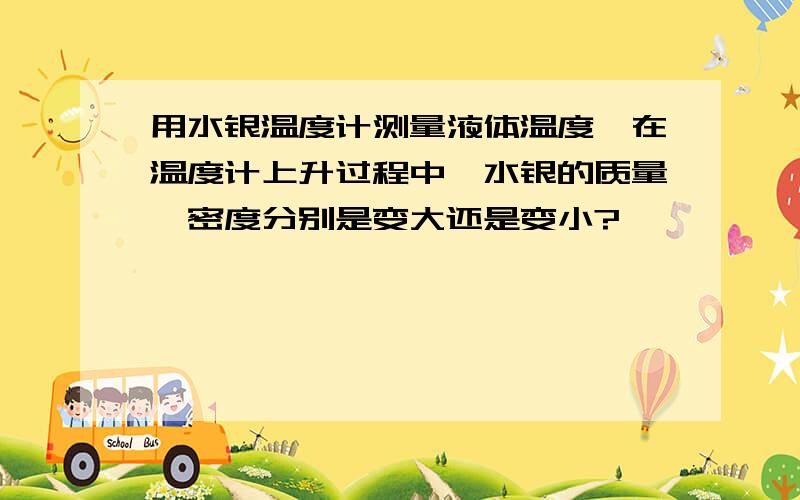 用水银温度计测量液体温度,在温度计上升过程中,水银的质量,密度分别是变大还是变小?