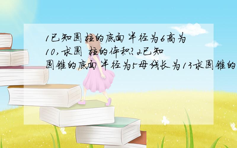 1已知圆柱的底面半径为6高为10,求圆 柱的体积?2已知圆锥的底面半径为5母线长为13求圆锥的体1已知圆柱的底面半径为6高为10,求圆柱的体积?2已知圆锥的底面半径为5母线长为13求圆锥的体积?3