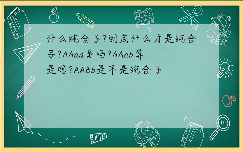 什么纯合子?到底什么才是纯合子?AAaa是吗?AAab算是吗?AABb是不是纯合子