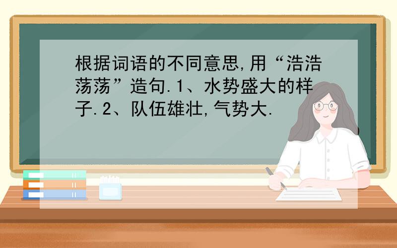 根据词语的不同意思,用“浩浩荡荡”造句.1、水势盛大的样子.2、队伍雄壮,气势大.