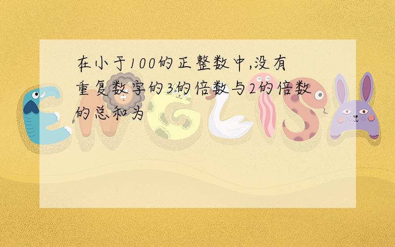 在小于100的正整数中,没有重复数字的3的倍数与2的倍数的总和为