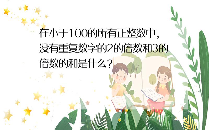 在小于100的所有正整数中,没有重复数字的2的倍数和3的倍数的和是什么?