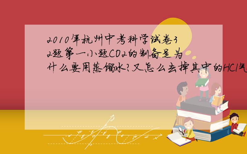 2010年杭州中考科学试卷32题第一小题CO2的制备是为什么要用蒸馏水?又怎么去掉其中的HCl气体?