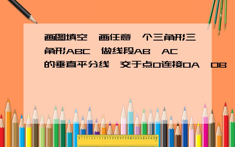 画图填空,画任意一个三角形三角形ABC,做线段AB、AC的垂直平分线,交于点O连接OA、OB、OC