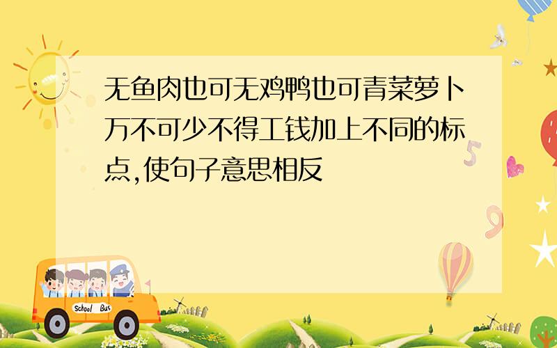 无鱼肉也可无鸡鸭也可青菜萝卜万不可少不得工钱加上不同的标点,使句子意思相反