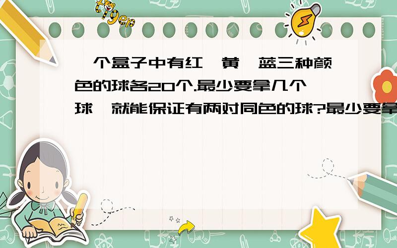 一个盒子中有红、黄、蓝三种颜色的球各20个.最少要拿几个球,就能保证有两对同色的球?最少要拿出几个球,就能保证有3对同色的球?你发现有什么规律吗?你能根据规律迅速地写出要保证有4对