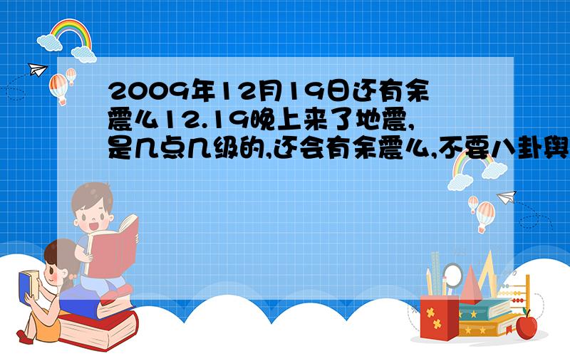 2009年12月19日还有余震么12.19晚上来了地震,是几点几级的,还会有余震么,不要八卦舆论是鸡西市