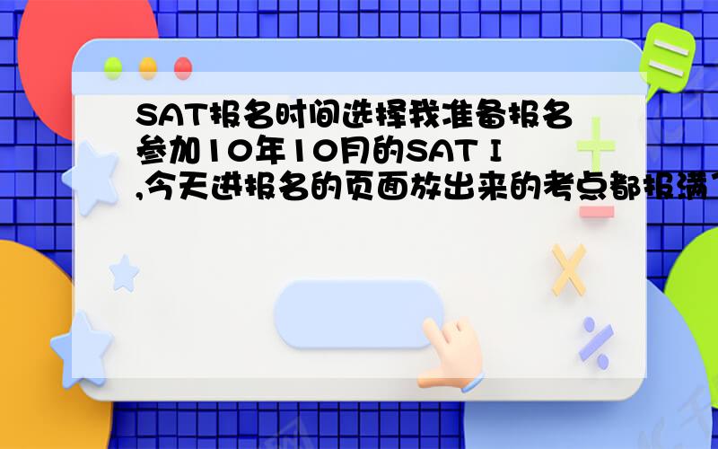 SAT报名时间选择我准备报名参加10年10月的SAT I,今天进报名的页面放出来的考点都报满了,剩下一个考点是只报名不提供考位的,上面写会在8月或之前告知分配的考点.那我应不应该现在报名呢