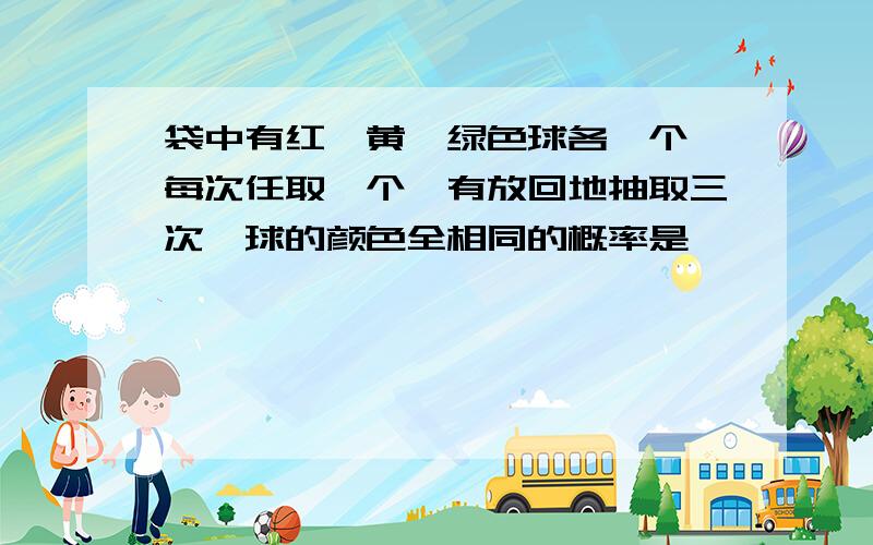 袋中有红、黄、绿色球各一个,每次任取一个,有放回地抽取三次,球的颜色全相同的概率是