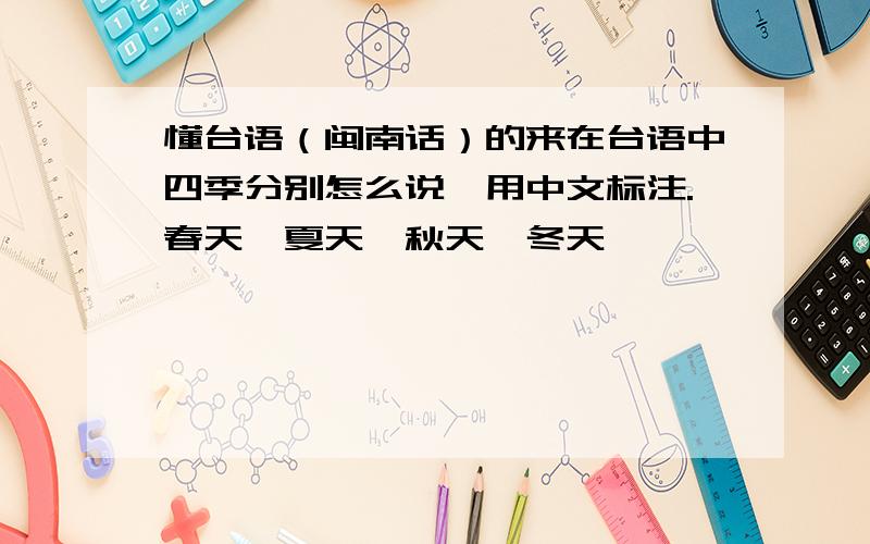 懂台语（闽南话）的来在台语中四季分别怎么说,用中文标注.春天,夏天,秋天,冬天