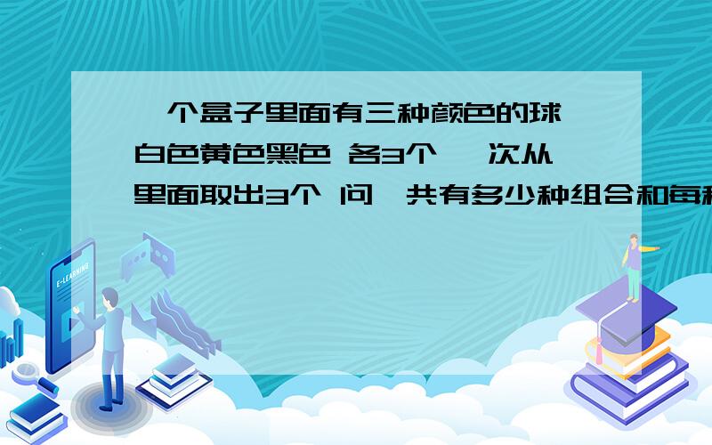 一个盒子里面有三种颜色的球 白色黄色黑色 各3个 一次从里面取出3个 问一共有多少种组合和每种组合的概率打错了 是四种颜色 4个 一次从里面取出4个 问一共有多少种组合和每种组合的概