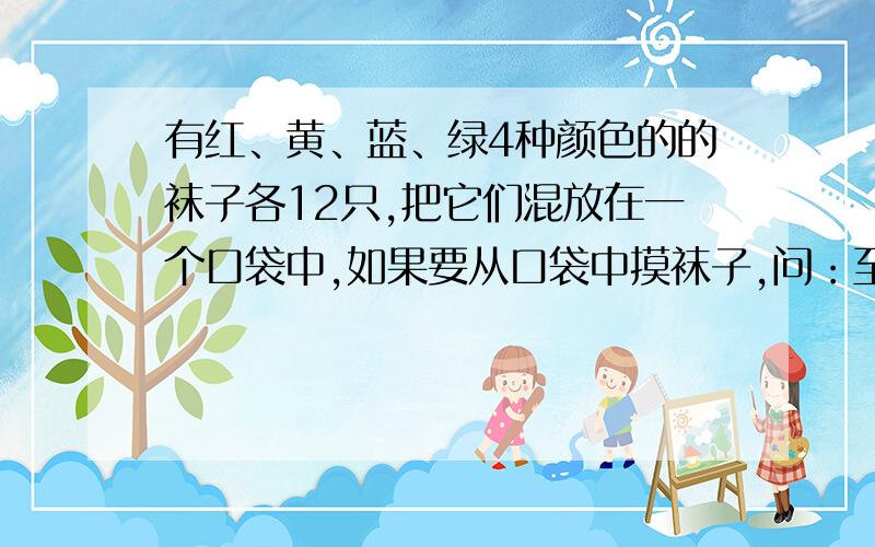 有红、黄、蓝、绿4种颜色的的袜子各12只,把它们混放在一个口袋中,如果要从口袋中摸袜子,问：至少要摸出多少只才能保证摸出3双袜子?