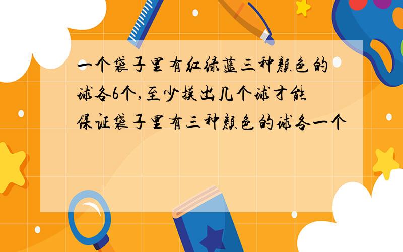 一个袋子里有红绿蓝三种颜色的球各6个,至少摸出几个球才能保证袋子里有三种颜色的球各一个