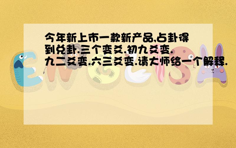 今年新上市一款新产品,占卦得到兑卦.三个变爻.初九爻变.九二爻变.六三爻变.请大师给一个解释.