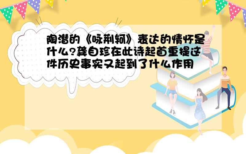 陶潜的《咏荆轲》表达的情怀是什么?龚自珍在此诗起首重提这件历史事实又起到了什么作用