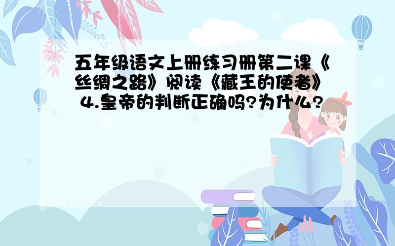 五年级语文上册练习册第二课《丝绸之路》阅读《藏王的使者》 4.皇帝的判断正确吗?为什么?