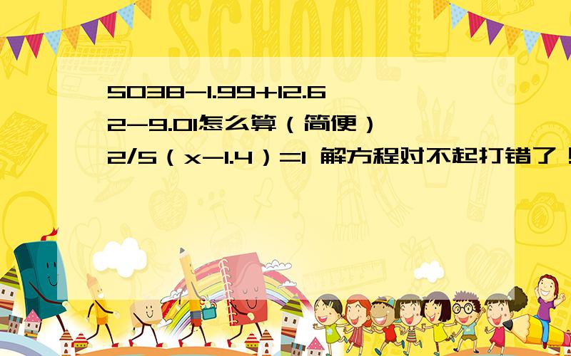 5038-1.99+12.62-9.01怎么算（简便） 2/5（x-1.4）=1 解方程对不起打错了！ 应该是5.38-1.99 ！