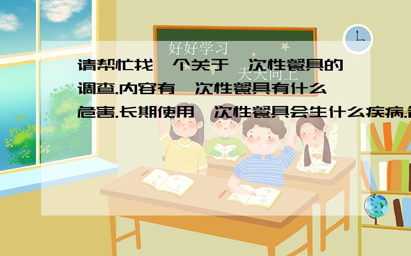 请帮忙找一个关于一次性餐具的调查.内容有一次性餐具有什么危害.长期使用一次性餐具会生什么疾病.制作一次性餐具的材料有什么.现在有环保的一次性餐具吗?他有危害吗?