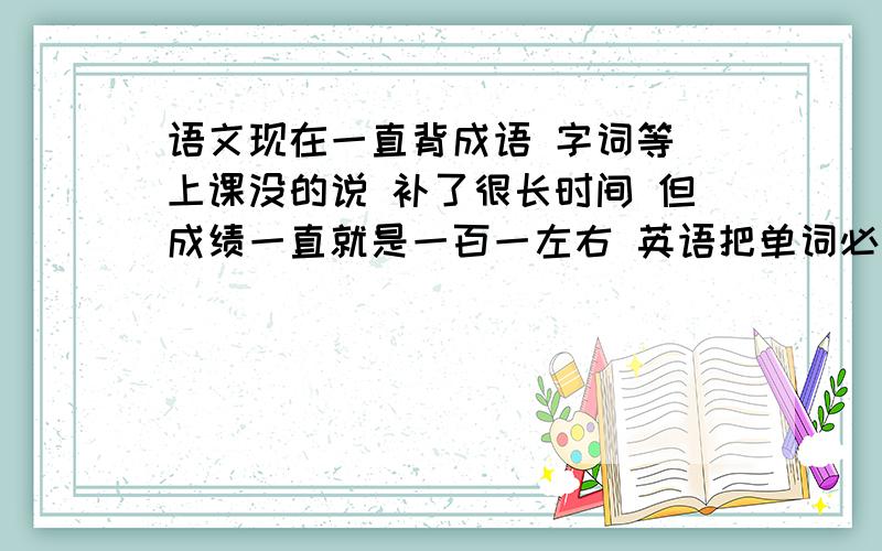 语文现在一直背成语 字词等 上课没的说 补了很长时间 但成绩一直就是一百一左右 英语把单词必修 选修的背完了 语法也不错 完型阅读每次加起来总要错8 9个 改错3 4个 从来没上过120怎么办