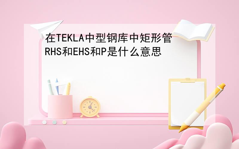 在TEKLA中型钢库中矩形管RHS和EHS和P是什么意思