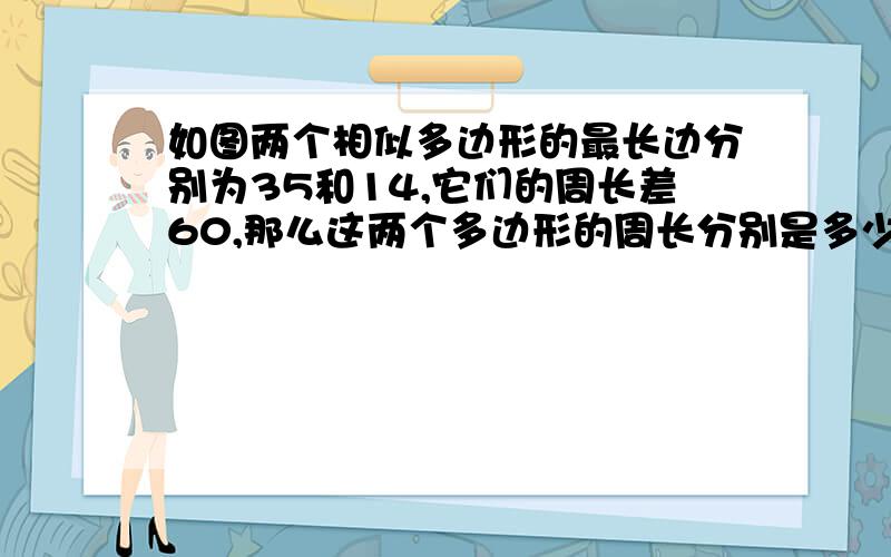 如图两个相似多边形的最长边分别为35和14,它们的周长差60,那么这两个多边形的周长分别是多少